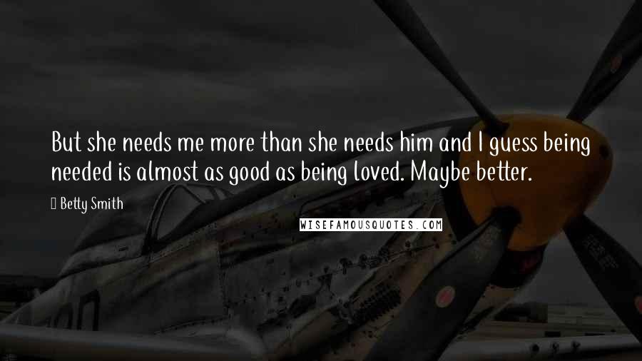 Betty Smith Quotes: But she needs me more than she needs him and I guess being needed is almost as good as being loved. Maybe better.