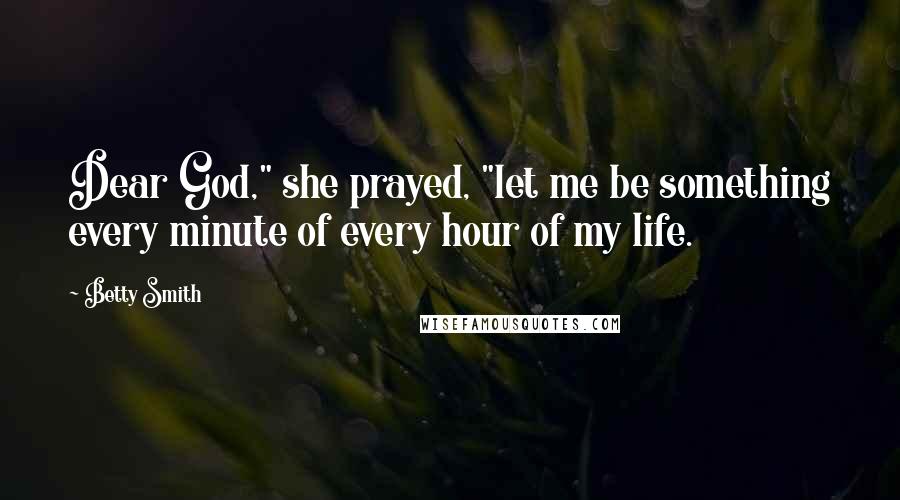 Betty Smith Quotes: Dear God," she prayed, "let me be something every minute of every hour of my life.