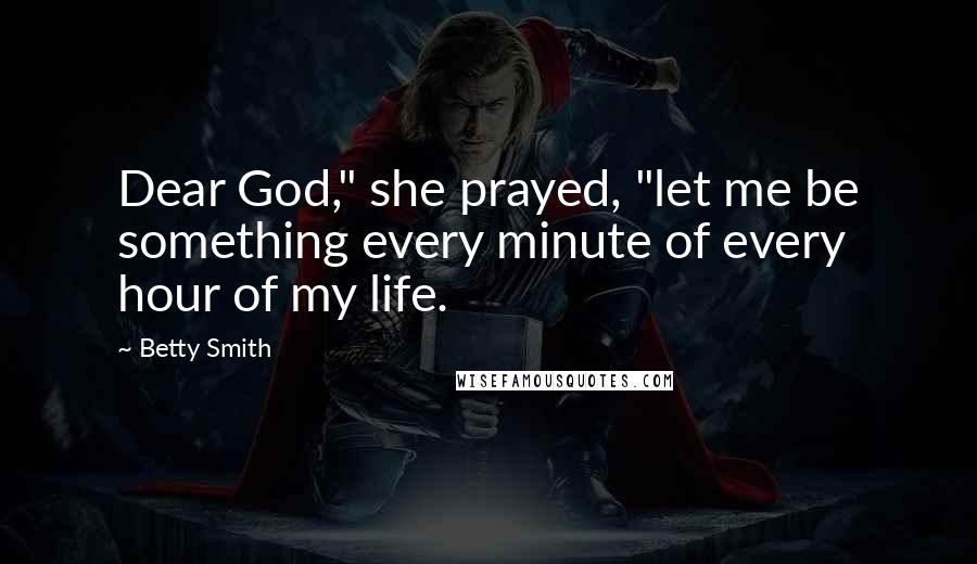 Betty Smith Quotes: Dear God," she prayed, "let me be something every minute of every hour of my life.