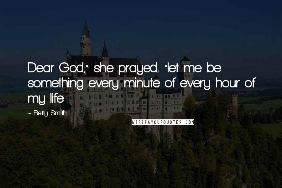 Betty Smith Quotes: Dear God," she prayed, "let me be something every minute of every hour of my life.