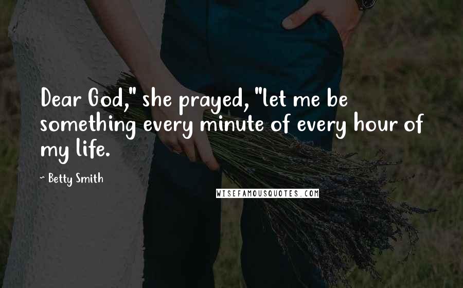 Betty Smith Quotes: Dear God," she prayed, "let me be something every minute of every hour of my life.