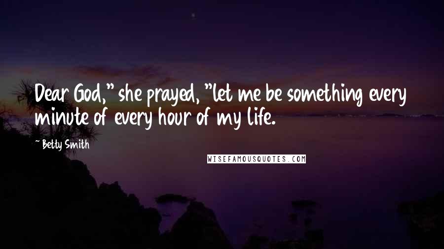 Betty Smith Quotes: Dear God," she prayed, "let me be something every minute of every hour of my life.