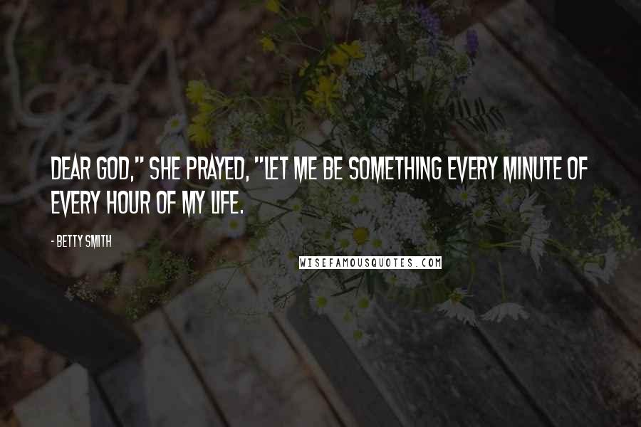 Betty Smith Quotes: Dear God," she prayed, "let me be something every minute of every hour of my life.