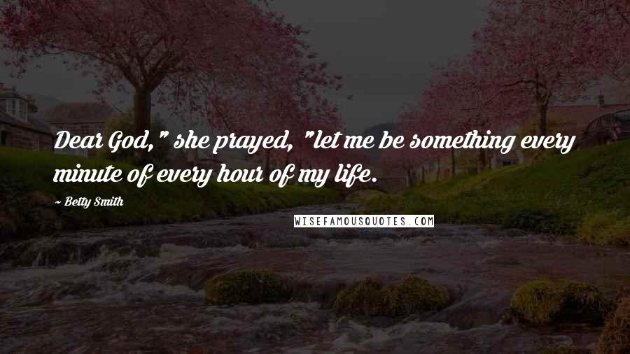 Betty Smith Quotes: Dear God," she prayed, "let me be something every minute of every hour of my life.