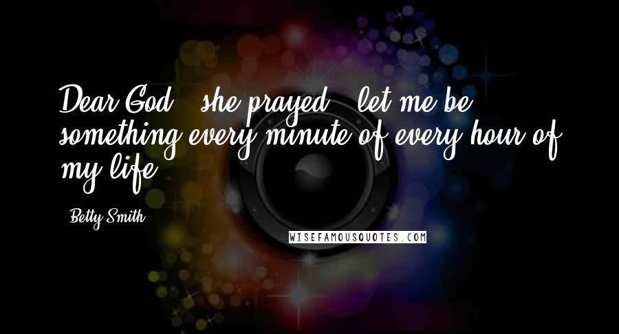 Betty Smith Quotes: Dear God," she prayed, "let me be something every minute of every hour of my life.