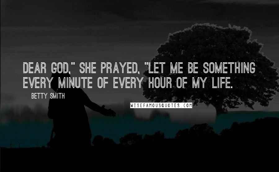 Betty Smith Quotes: Dear God," she prayed, "let me be something every minute of every hour of my life.