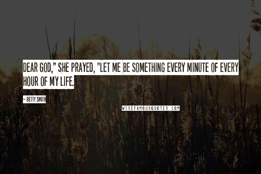 Betty Smith Quotes: Dear God," she prayed, "let me be something every minute of every hour of my life.