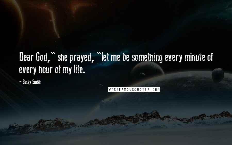 Betty Smith Quotes: Dear God," she prayed, "let me be something every minute of every hour of my life.