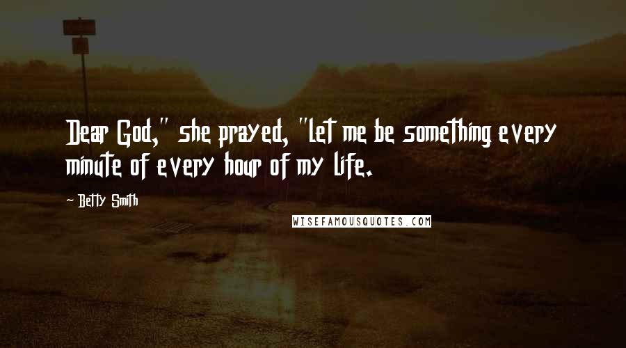 Betty Smith Quotes: Dear God," she prayed, "let me be something every minute of every hour of my life.