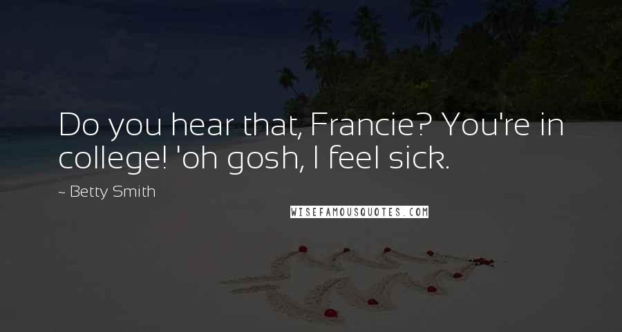 Betty Smith Quotes: Do you hear that, Francie? You're in college! 'oh gosh, I feel sick.