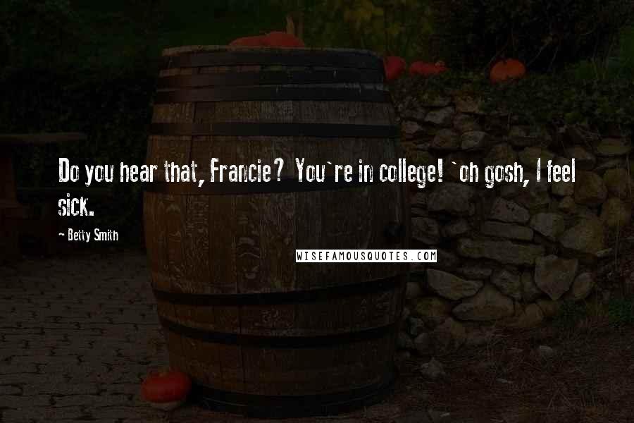 Betty Smith Quotes: Do you hear that, Francie? You're in college! 'oh gosh, I feel sick.