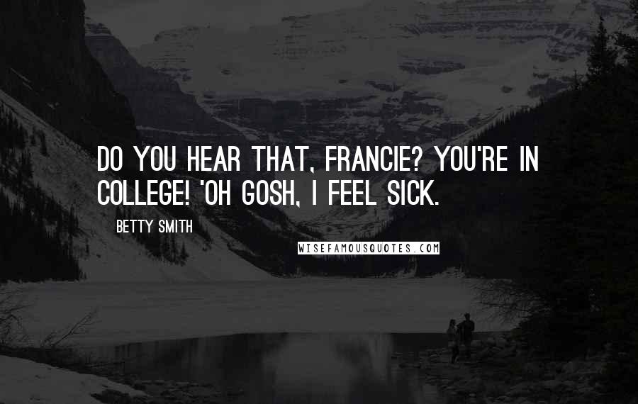 Betty Smith Quotes: Do you hear that, Francie? You're in college! 'oh gosh, I feel sick.