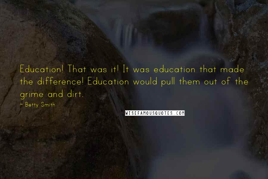 Betty Smith Quotes: Education! That was it! It was education that made the difference! Education would pull them out of the grime and dirt.