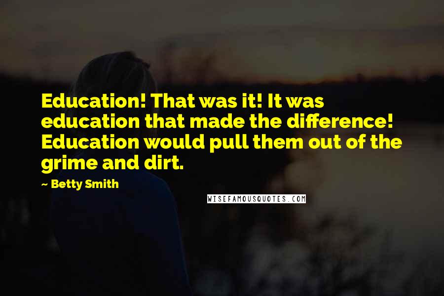 Betty Smith Quotes: Education! That was it! It was education that made the difference! Education would pull them out of the grime and dirt.