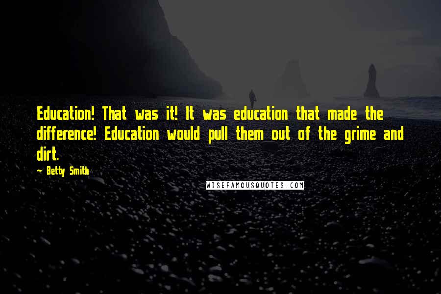Betty Smith Quotes: Education! That was it! It was education that made the difference! Education would pull them out of the grime and dirt.