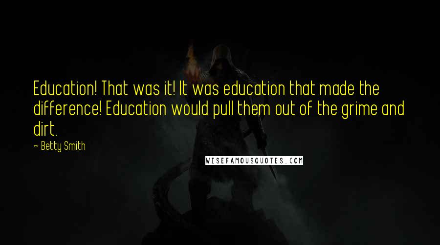 Betty Smith Quotes: Education! That was it! It was education that made the difference! Education would pull them out of the grime and dirt.