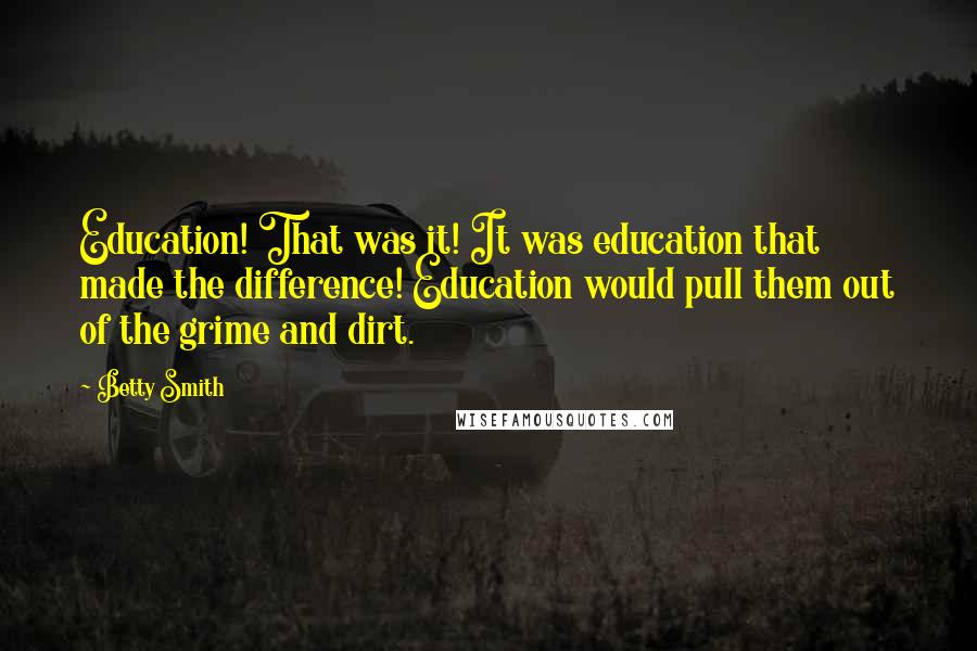 Betty Smith Quotes: Education! That was it! It was education that made the difference! Education would pull them out of the grime and dirt.