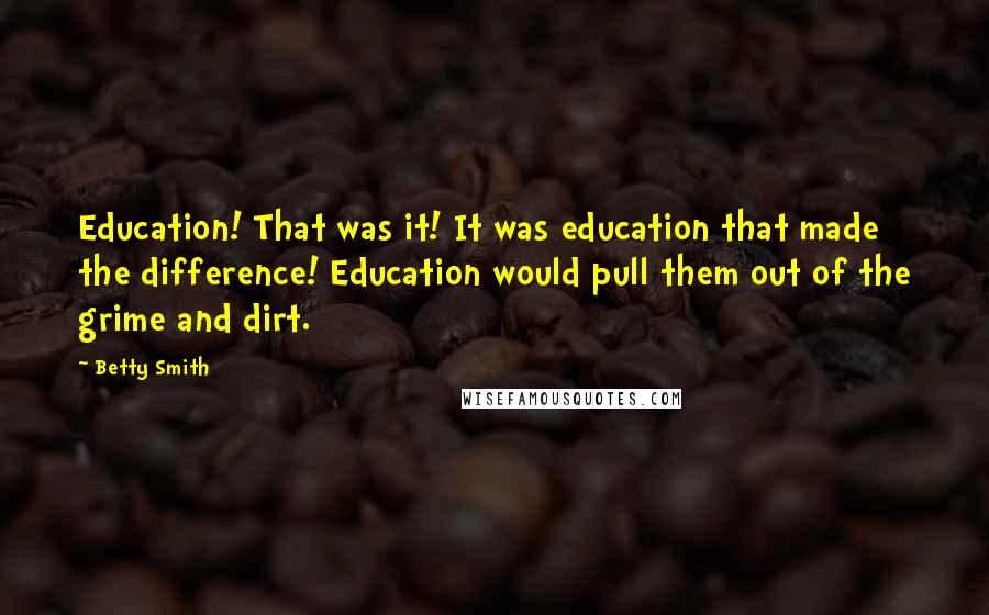 Betty Smith Quotes: Education! That was it! It was education that made the difference! Education would pull them out of the grime and dirt.
