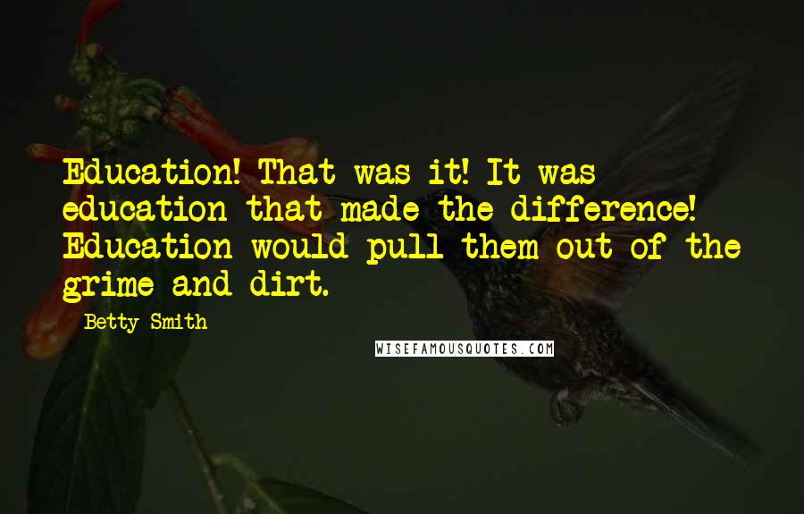 Betty Smith Quotes: Education! That was it! It was education that made the difference! Education would pull them out of the grime and dirt.