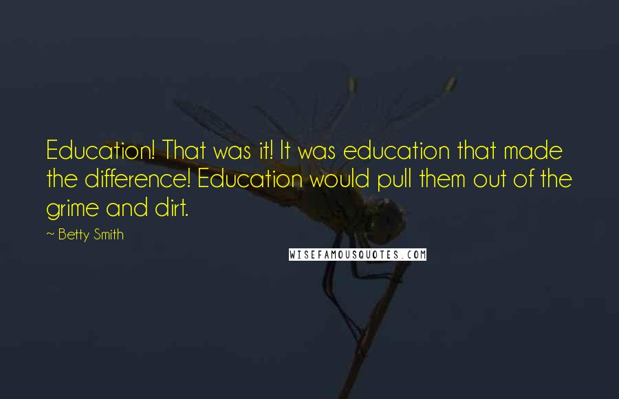 Betty Smith Quotes: Education! That was it! It was education that made the difference! Education would pull them out of the grime and dirt.