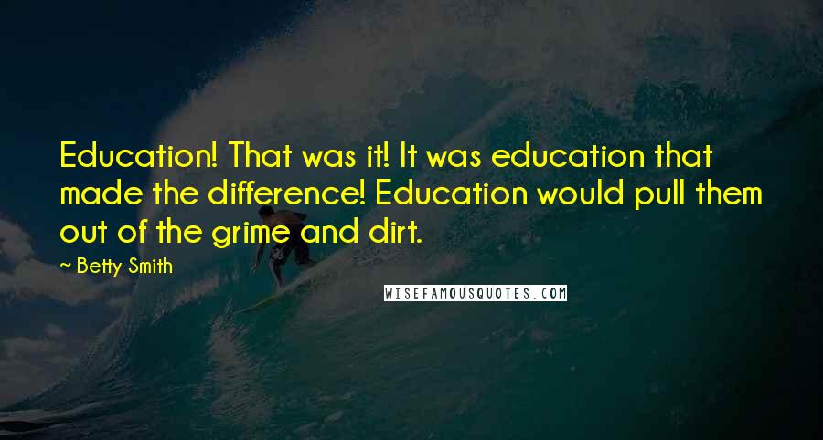 Betty Smith Quotes: Education! That was it! It was education that made the difference! Education would pull them out of the grime and dirt.