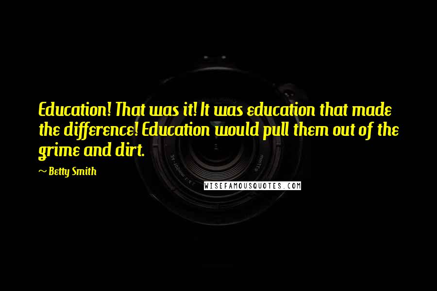 Betty Smith Quotes: Education! That was it! It was education that made the difference! Education would pull them out of the grime and dirt.