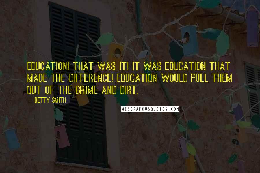 Betty Smith Quotes: Education! That was it! It was education that made the difference! Education would pull them out of the grime and dirt.