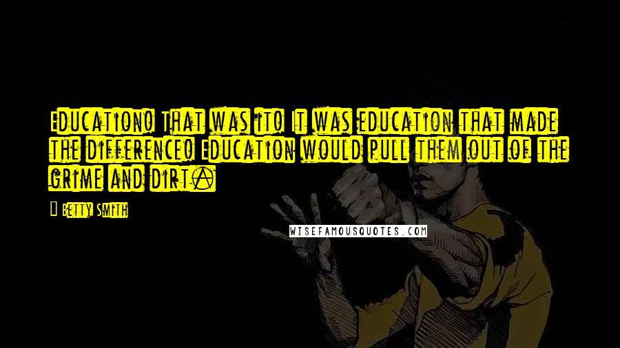 Betty Smith Quotes: Education! That was it! It was education that made the difference! Education would pull them out of the grime and dirt.