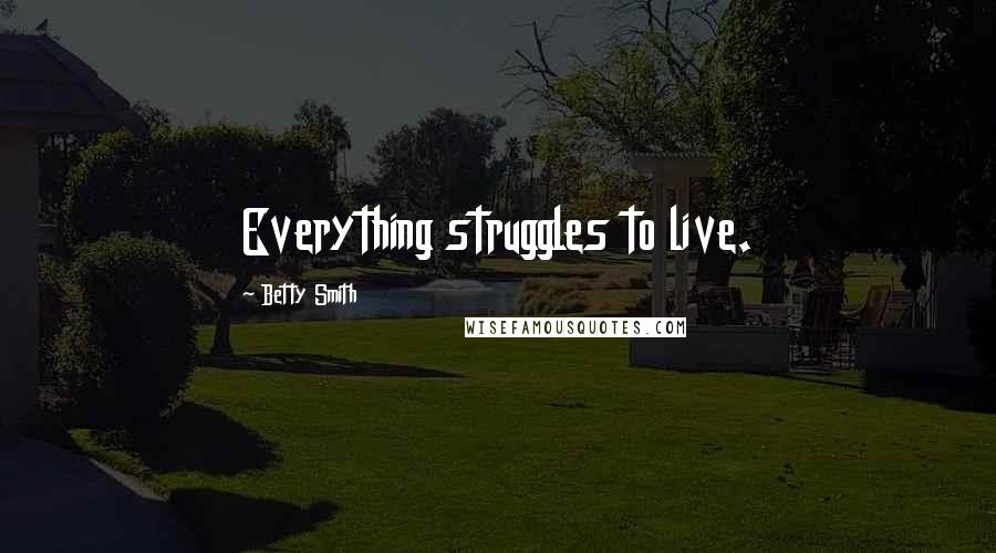 Betty Smith Quotes: Everything struggles to live.