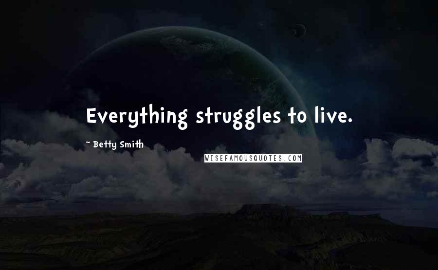 Betty Smith Quotes: Everything struggles to live.