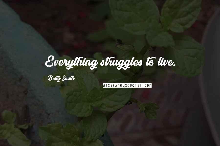 Betty Smith Quotes: Everything struggles to live.