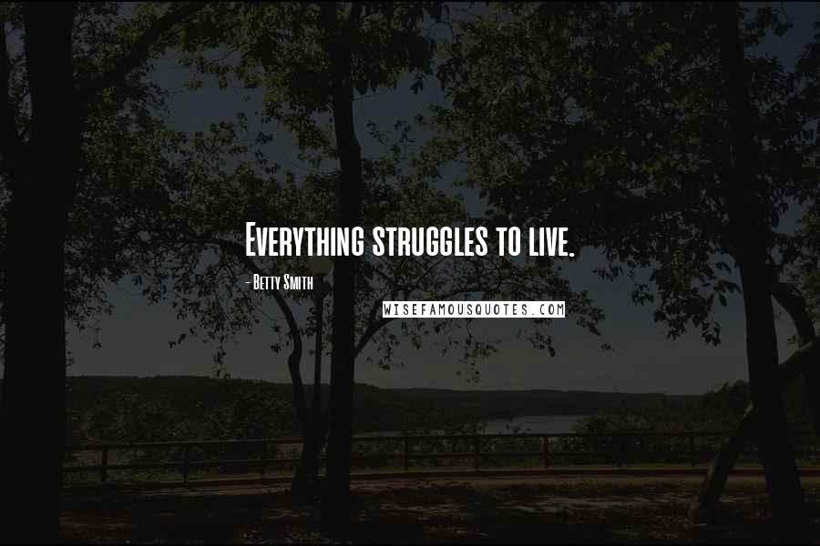 Betty Smith Quotes: Everything struggles to live.