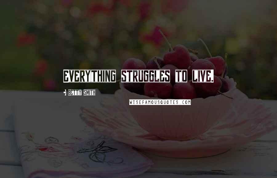 Betty Smith Quotes: Everything struggles to live.