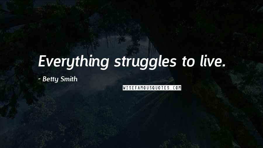 Betty Smith Quotes: Everything struggles to live.