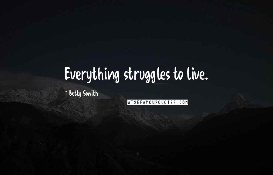 Betty Smith Quotes: Everything struggles to live.