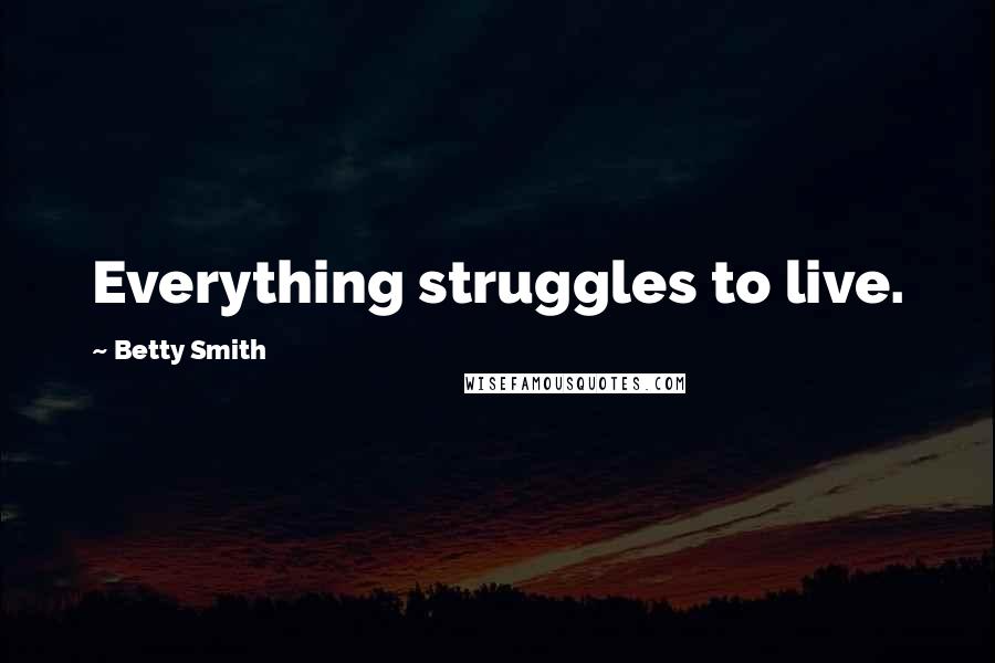 Betty Smith Quotes: Everything struggles to live.