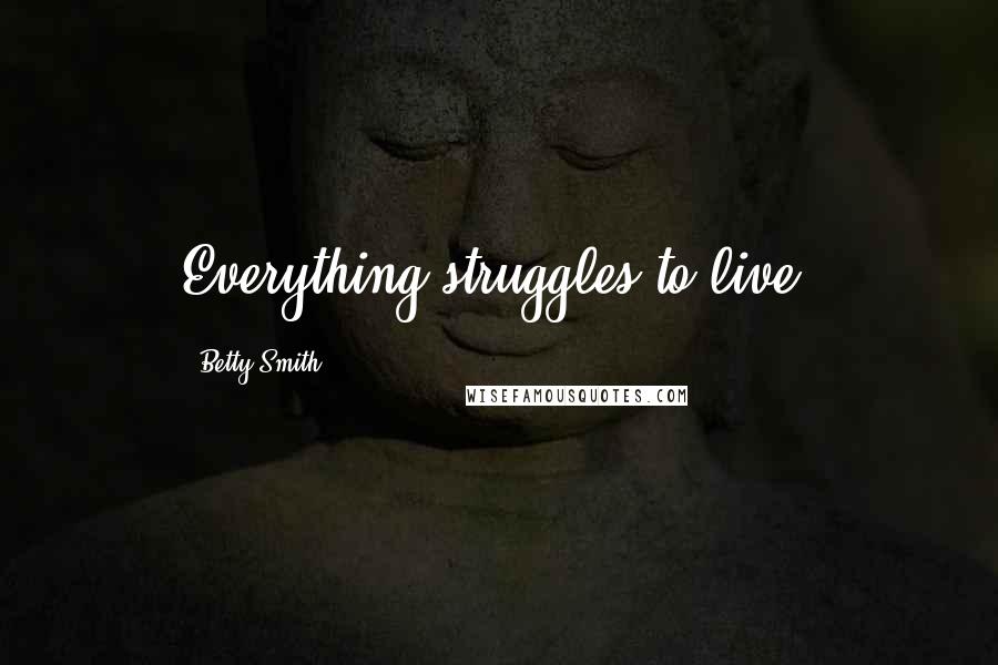 Betty Smith Quotes: Everything struggles to live.