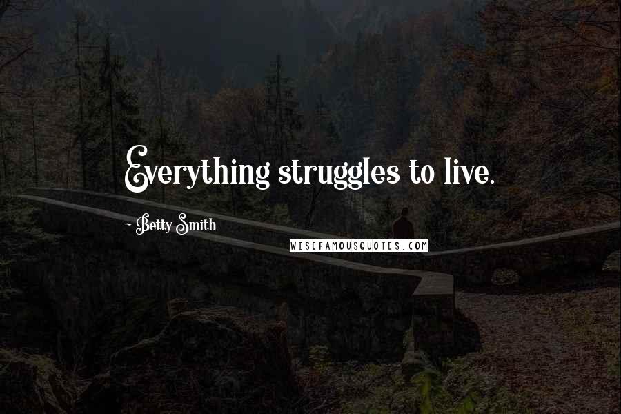 Betty Smith Quotes: Everything struggles to live.