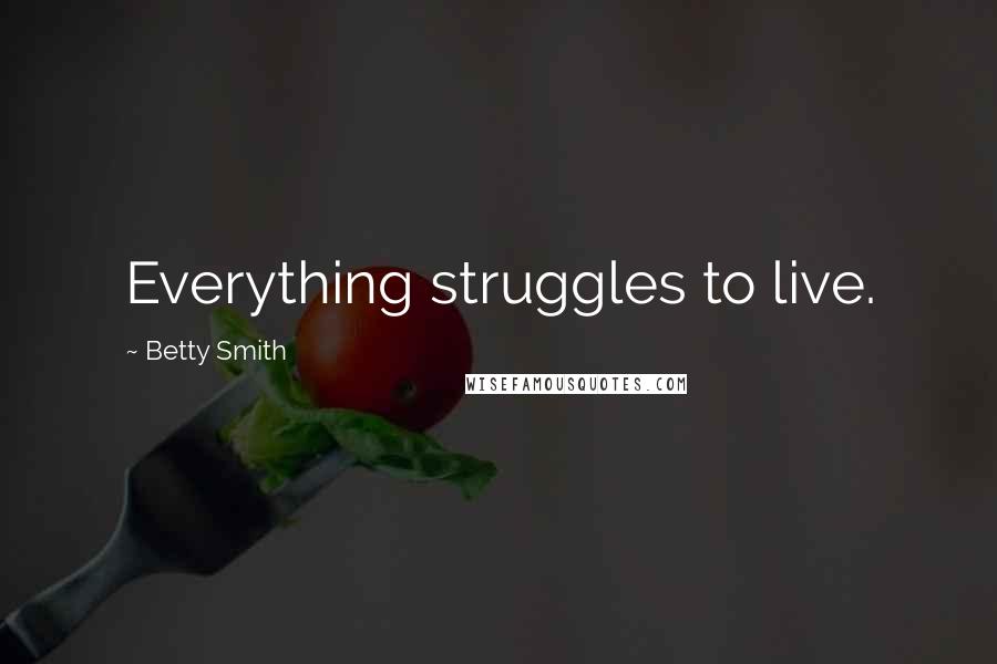 Betty Smith Quotes: Everything struggles to live.