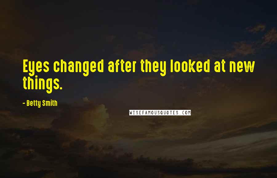 Betty Smith Quotes: Eyes changed after they looked at new things.