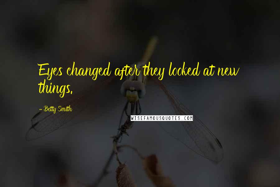 Betty Smith Quotes: Eyes changed after they looked at new things.