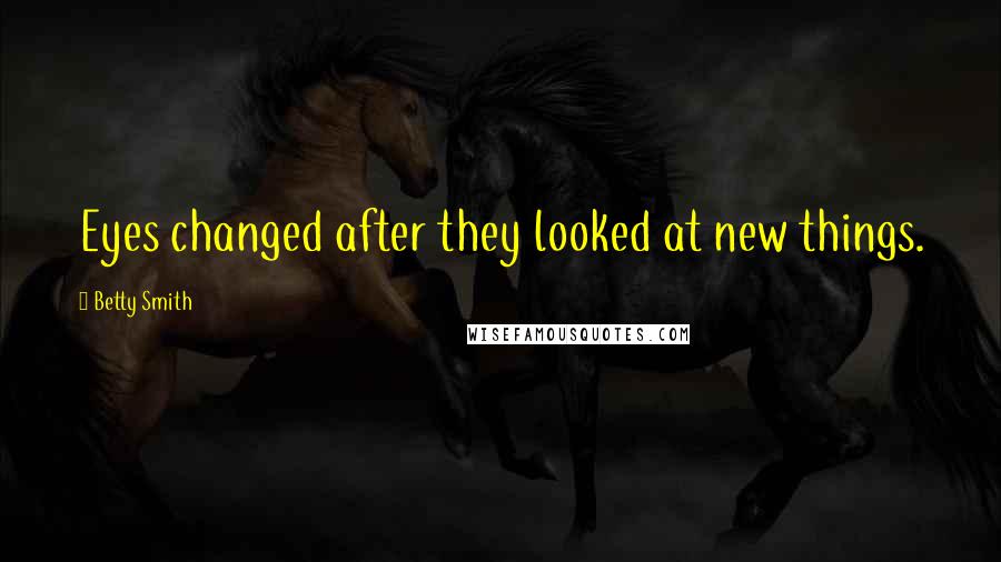 Betty Smith Quotes: Eyes changed after they looked at new things.
