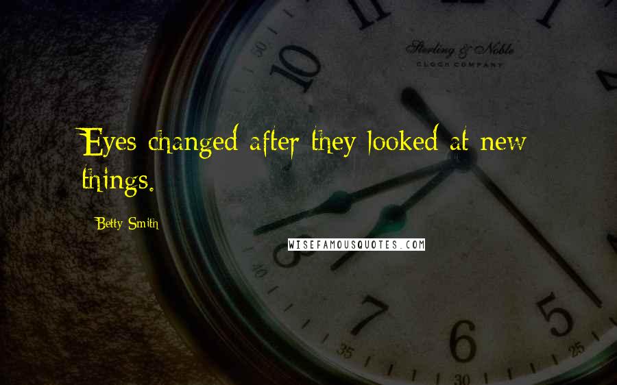 Betty Smith Quotes: Eyes changed after they looked at new things.