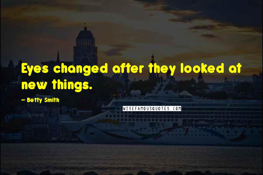 Betty Smith Quotes: Eyes changed after they looked at new things.