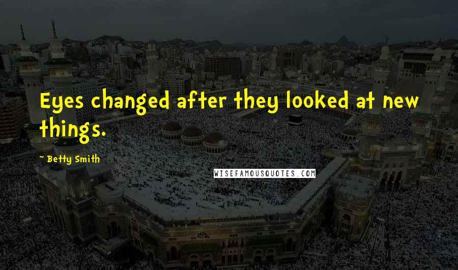 Betty Smith Quotes: Eyes changed after they looked at new things.