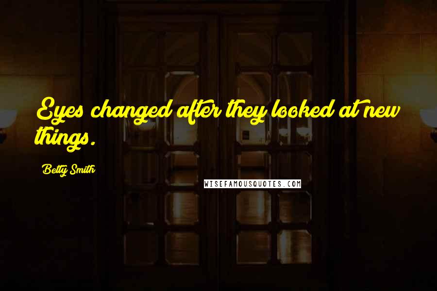 Betty Smith Quotes: Eyes changed after they looked at new things.