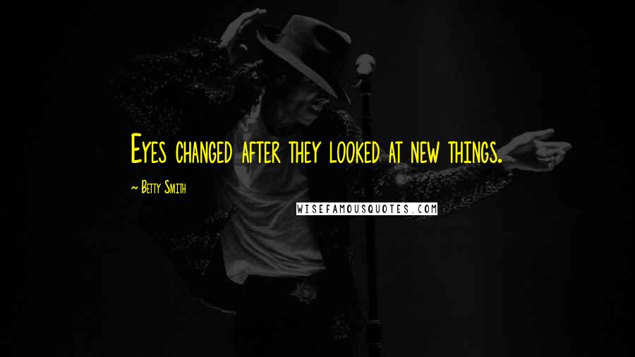 Betty Smith Quotes: Eyes changed after they looked at new things.