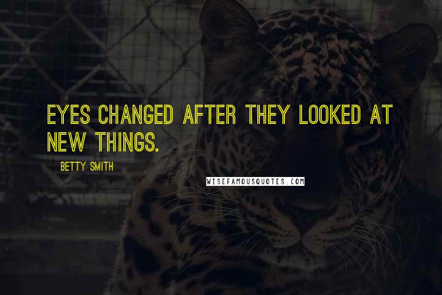 Betty Smith Quotes: Eyes changed after they looked at new things.