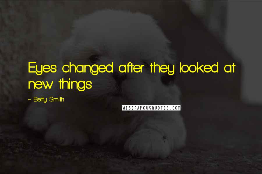 Betty Smith Quotes: Eyes changed after they looked at new things.