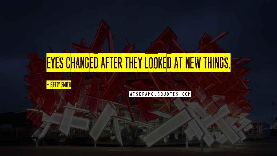 Betty Smith Quotes: Eyes changed after they looked at new things.